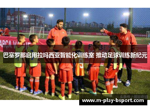 巴塞罗那启用拉玛西亚智能化训练室 推动足球训练新纪元