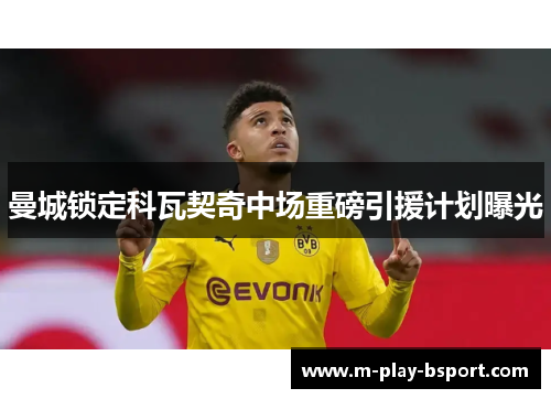 曼城锁定科瓦契奇中场重磅引援计划曝光