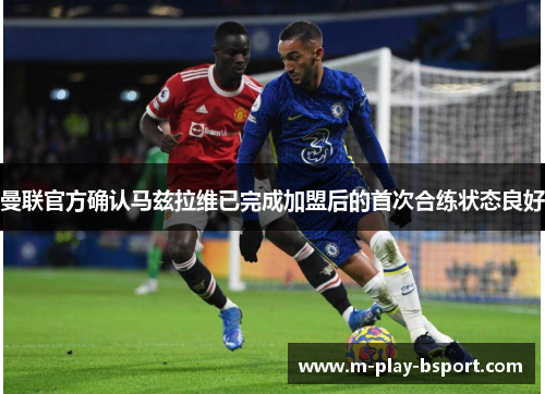 曼联官方确认马兹拉维已完成加盟后的首次合练状态良好