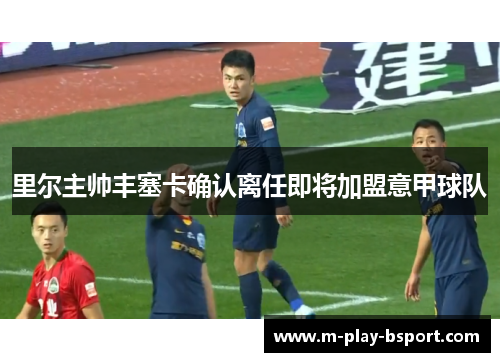 里尔主帅丰塞卡确认离任即将加盟意甲球队