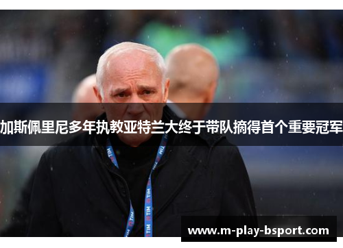 加斯佩里尼多年执教亚特兰大终于带队摘得首个重要冠军