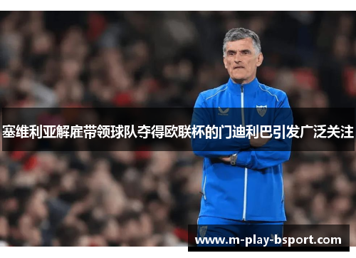 塞维利亚解雇带领球队夺得欧联杯的门迪利巴引发广泛关注