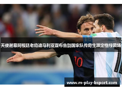 天使谢幕阿根廷老将迪马利亚宣布告别国家队传奇生涯定格绿茵场