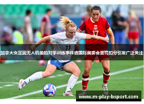 加拿大女足因无人机偷拍对手训练事件遭国际奥委会重罚扣分引发广泛关注 加拿大女足因无人机偷拍对手训练事件遭国际奥委会重罚扣分引发广泛关注
