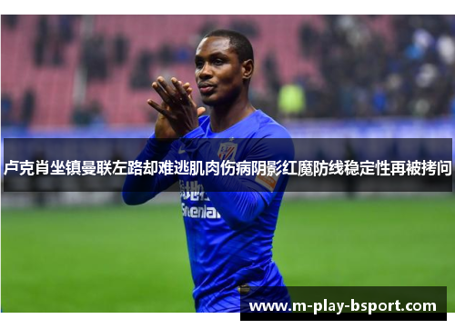 卢克肖坐镇曼联左路却难逃肌肉伤病阴影红魔防线稳定性再被拷问 卢克肖坐镇曼联左路却难逃肌肉伤病阴影红魔防线稳定性再被拷问