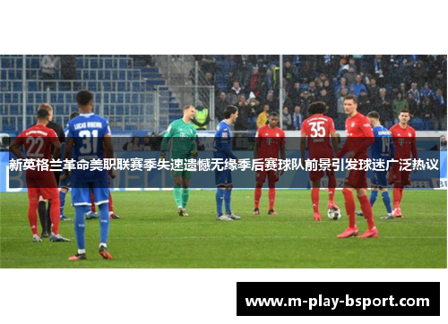 新英格兰革命美职联赛季失速遗憾无缘季后赛球队前景引发球迷广泛热议 新英格兰革命美职联赛季失速遗憾无缘季后赛球队前景引发球迷广泛热议