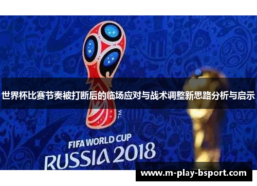 世界杯比赛节奏被打断后的临场应对与战术调整新思路分析与启示
