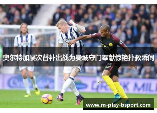 奥尔特加屡次替补出战为曼城守门奉献惊艳扑救瞬间 奥尔特加屡次替补出战为曼城守门奉献惊艳扑救瞬间