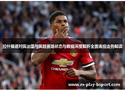 拉什福德对阵法国与英超赛场状态与数据深度解析全面表现走势解读
